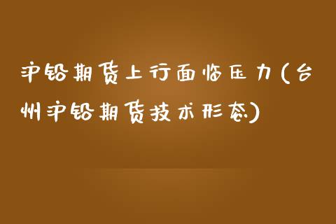 沪铅期货上行面临压力(台州沪铅期货技术形态)_https://www.xmqjcw.com_期货百科_第1张
