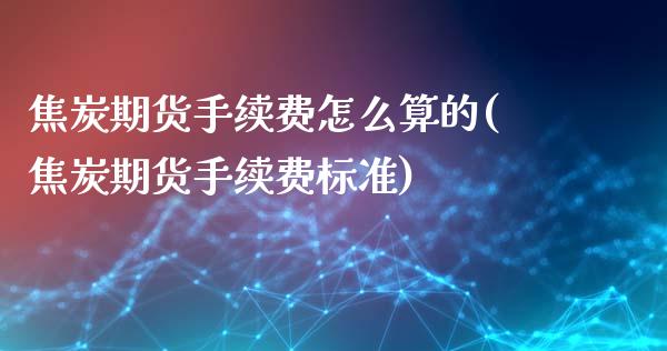 焦炭期货手续费怎么算的(焦炭期货手续费标准)_https://www.xmqjcw.com_期货百科_第1张