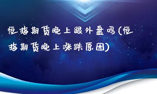 恒指期货晚上跟外盘吗(恒指期货晚上涨跌原因)_https://www.xmqjcw.com_期货百科_第1张