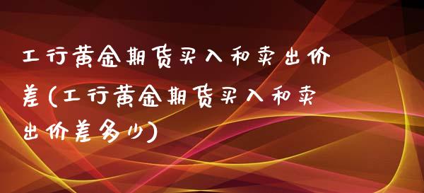 工行黄金期货买入和卖出价差(工行黄金期货买入和卖出价差多少)_https://www.xmqjcw.com_期货投资_第1张