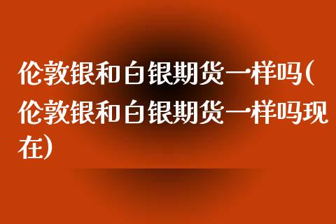 伦敦银和白银期货一样吗(伦敦银和白银期货一样吗现在)_期货百科_第1张_秦聚理财 伦敦银和白银期货一样吗(伦敦银和白银期货一样吗现在)_https://www.xmqjcw.com_期货百科_第1张