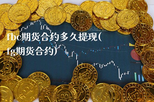 fbc期货合约多久提现(fg期货合约)_https://www.xmqjcw.com_期货直播室_第1张