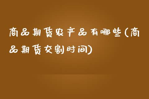 商品期货农产品有哪些(商品期货交割时间)_https://www.xmqjcw.com_期货百科_第1张