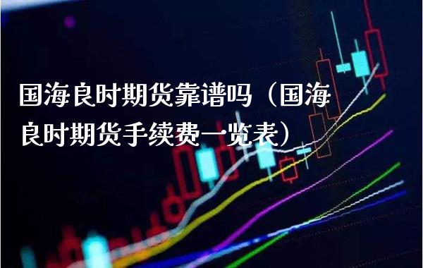 国海良时期货靠谱吗（国海良时期货手续费一览表）_https://www.xmqjcw.com_期货投资_第1张