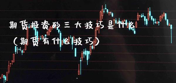 期货投资的三大技巧是什么（期货有什么技巧）_https://www.xmqjcw.com_期货投资_第1张