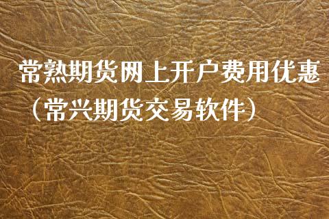常熟期货网上开户费用优惠（常兴期货交易软件）_https://www.xmqjcw.com_期货直播室_第1张
