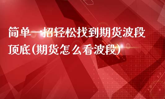 简单一招轻松找到期货波段顶底(期货怎么看波段)_https://www.xmqjcw.com_期货行情_第1张