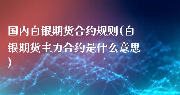 国内白银期货合约规则(白银期货主力合约是什么意思)_https://www.xmqjcw.com_期货百科_第1张