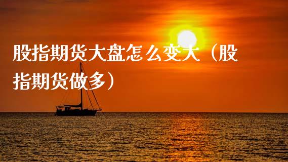 股指期货大盘怎么变大（股指期货做多）_https://www.xmqjcw.com_期货开户_第1张