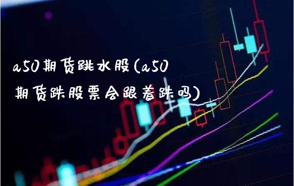 a50期货跳水股(a50期货跌股票会跟着跌吗)_https://www.xmqjcw.com_期货百科_第1张