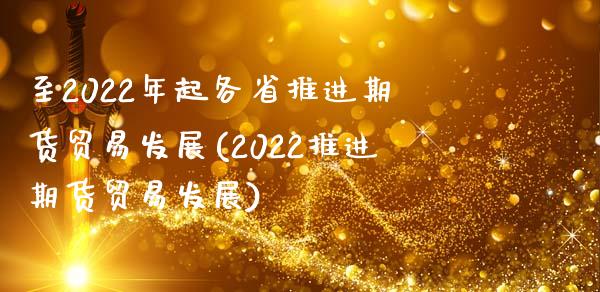 至2022年起各省推进期货贸易发展(2022推进期货贸易发展)_https://www.xmqjcw.com_股票投资_第1张