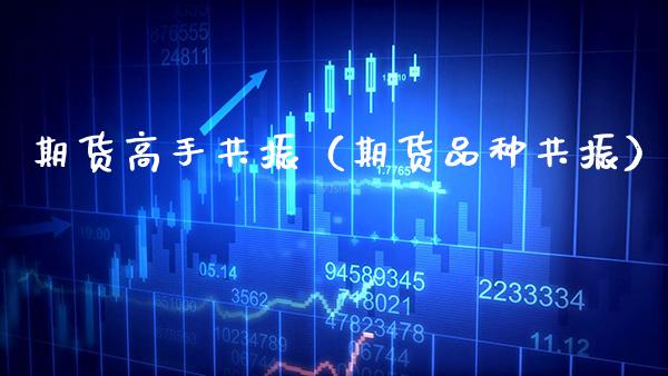 期货高手共振（期货品种共振）_https://www.xmqjcw.com_期货直播室_第1张