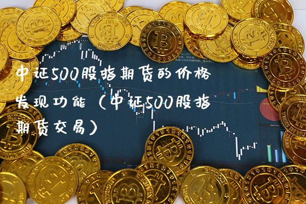 中证500股指期货的价格发现功能（中证500股指期货交易）_https://www.xmqjcw.com_期货行情_第1张