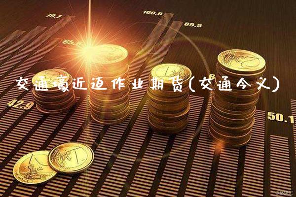 交通壕近迫作业期货(交通今义)_https://www.xmqjcw.com_期货直播室_第1张