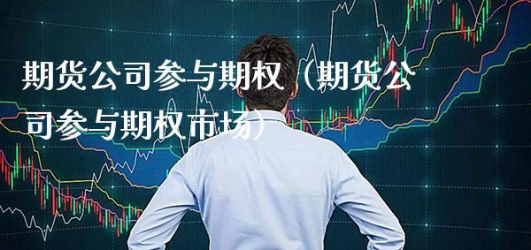 期货公司参与期权（期货公司参与期权市场）_https://www.xmqjcw.com_期货行情_第1张