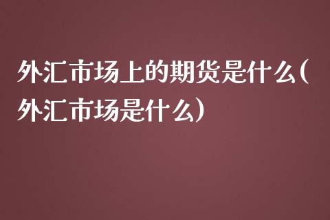 外汇市场上的期货是什么(外汇市场是什么)_https://www.xmqjcw.com_期货投资_第1张