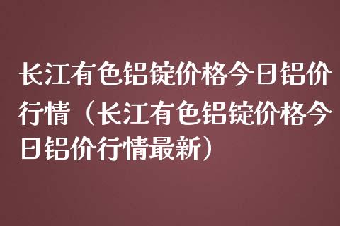 长江有色铝锭价格今日铝价行情（长江有色铝锭价格今日铝价行情最新）_https://www.xmqjcw.com_期货投资_第1张