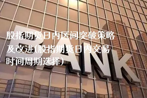 股指期货日内区间突破策略及改进(股指期货日内交易时间周期选择)_https://www.xmqjcw.com_期货直播室_第1张