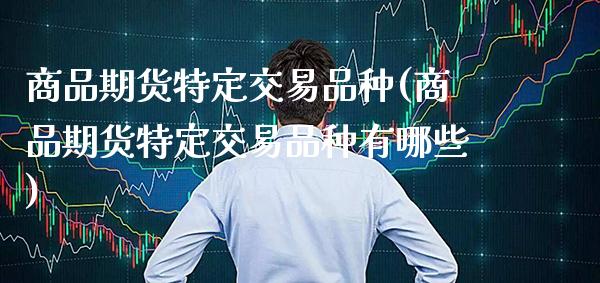 商品期货特定交易品种(商品期货特定交易品种有哪些)_https://www.xmqjcw.com_期货投资_第1张