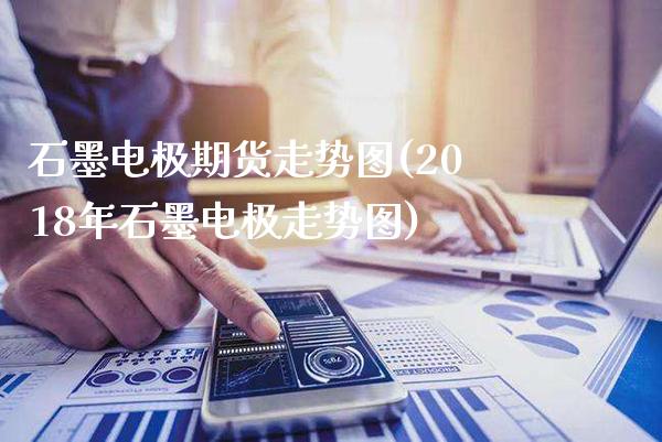 石墨电极期货走势图(2018年石墨电极走势图)_https://www.xmqjcw.com_期货开户_第1张