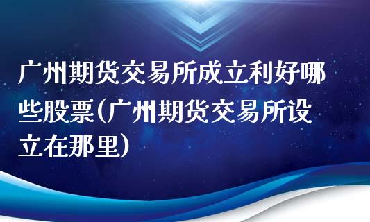 广州期货交易所成立利好哪些股票(广州期货交易所设立在那里)_https://www.xmqjcw.com_期货投资_第1张