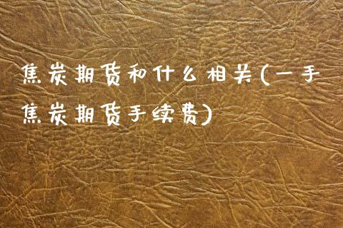 焦炭期货和什么相关(一手焦炭期货手续费)_https://www.xmqjcw.com_期货投资_第1张