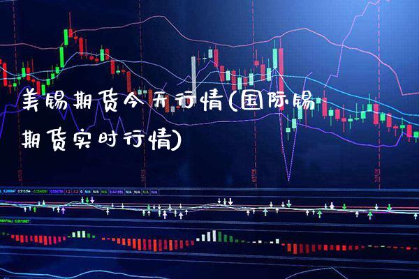 美锡期货今天行情(国际锡期货实时行情)_https://www.xmqjcw.com_期货直播室_第1张