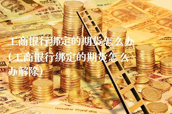 **银行绑定的期货怎么办(**银行绑定的期货怎么办解除)_https://www.xmqjcw.com_期货投资_第1张
