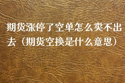 期货涨停了空单怎么卖不出去（期货空换是什么意思）_https://www.xmqjcw.com_期货投资_第1张