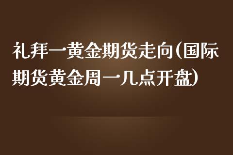 礼拜一黄金期货走向(国际期货黄金周一几点开盘)_https://www.xmqjcw.com_期货投资_第1张
