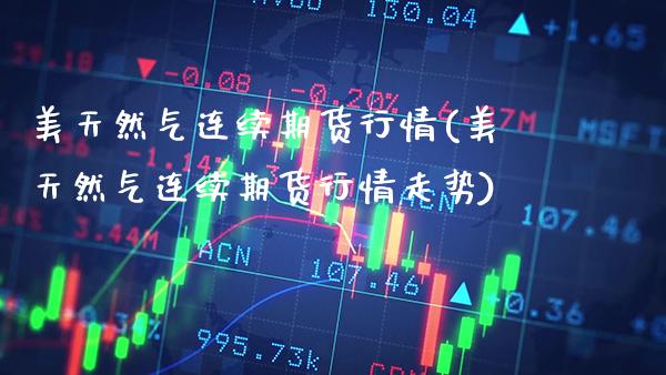美天然气连续期货行情(美天然气连续期货行情走势)_https://www.xmqjcw.com_期货开户_第1张