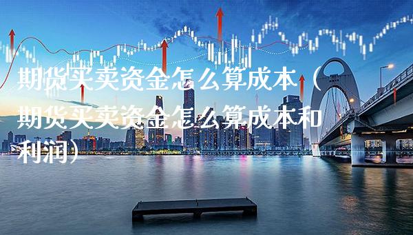 期货买卖资金怎么算成本（期货买卖资金怎么算成本和利润）_https://www.xmqjcw.com_期货投资_第1张