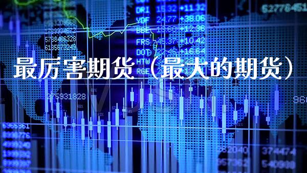 最厉害期货（最大的期货）_https://www.xmqjcw.com_期货投资_第1张