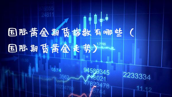 国际黄金期货指数有哪些（国际期货黄金走势）_https://www.xmqjcw.com_期货行情_第1张