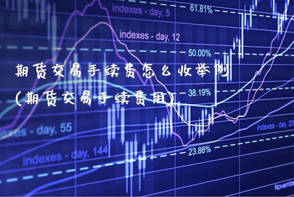 期货交易手续费怎么收举例(期货交易手续费用)_https://www.xmqjcw.com_期货百科_第1张