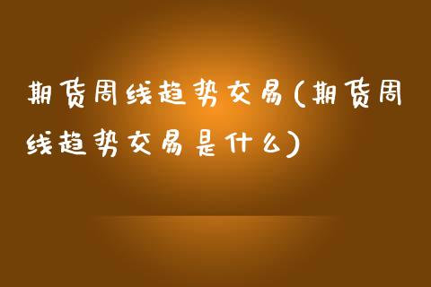 期货周线趋势交易(期货周线趋势交易是什么)_https://www.xmqjcw.com_期货百科_第1张