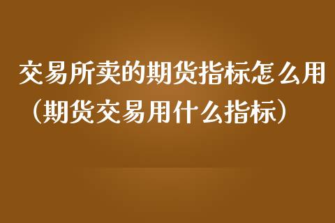 交易所卖的期货指标怎么用（期货交易用什么指标）_https://www.xmqjcw.com_期货行情_第1张