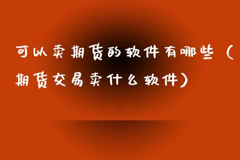 可以卖期货的软件有哪些（期货交易卖什么软件）_https://www.xmqjcw.com_期货直播室_第1张