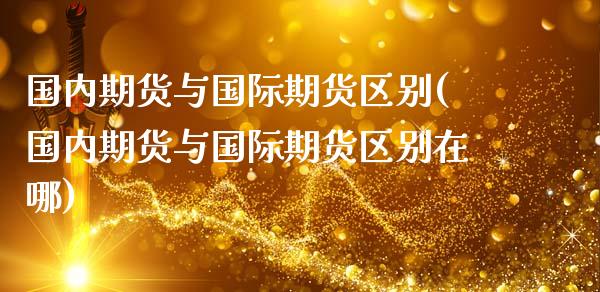 国内期货与国际期货区别(国内期货与国际期货区别在哪)_https://www.xmqjcw.com_期货百科_第1张