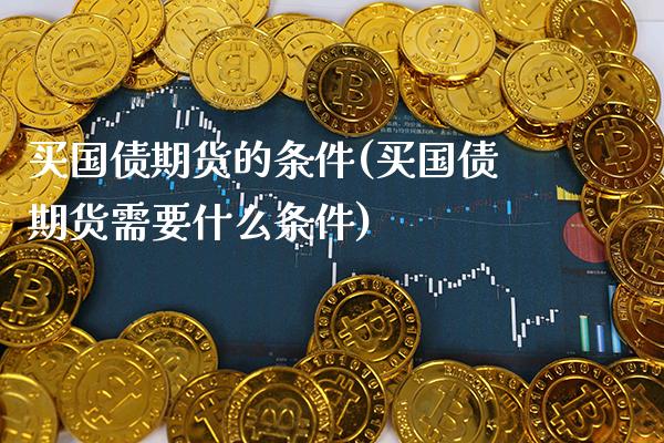 买国债期货的条件(买国债期货需要什么条件)_https://www.xmqjcw.com_期货行情_第1张