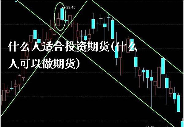 什么人适合投资期货(什么人可以做期货)_https://www.xmqjcw.com_期货开户_第1张