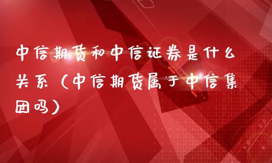 中信期货和中信证券是什么关系（中信期货属于中信集团吗）_https://www.xmqjcw.com_期货直播室_第1张
