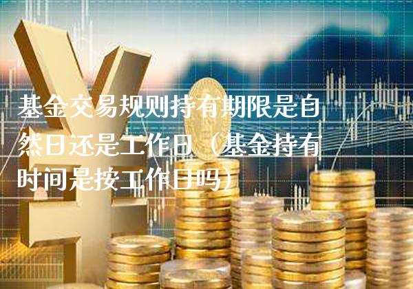 基金交易规则持有期限是自然日还是工作日（基金持有时间是按工作日吗）_https://www.xmqjcw.com_基金理财_第1张