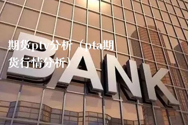期货ptv分析（pta期货行情分析）_https://www.xmqjcw.com_期货投资_第1张