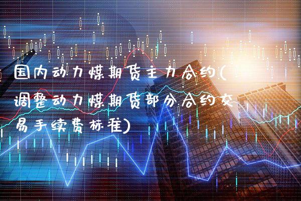 国内动力煤期货主力合约(调整动力煤期货部分合约交易手续费标准)_https://www.xmqjcw.com_期货百科_第1张