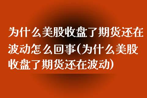 为什么美股收盘了期货还在波动怎么回事(为什么美股收盘了期货还在波动)_https://www.xmqjcw.com_期货百科_第1张