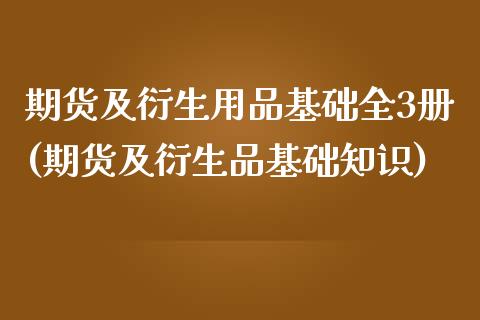 期货及衍生用品基础全3册(期货及衍生品基础知识)_https://www.xmqjcw.com_期货行情_第1张