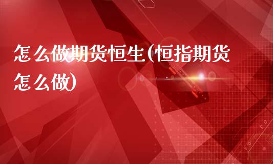 怎么做期货恒生(恒指期货怎么做)_https://www.xmqjcw.com_期货百科_第1张
