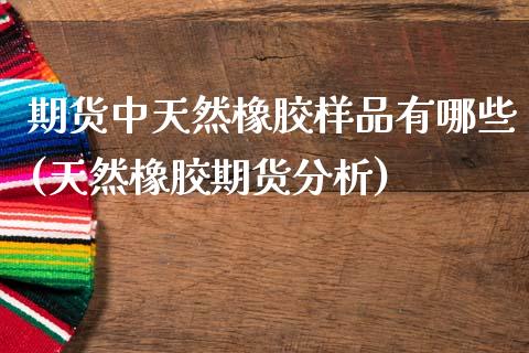 期货中天然橡胶样品有哪些(天然橡胶期货分析)_https://www.xmqjcw.com_期货百科_第1张
