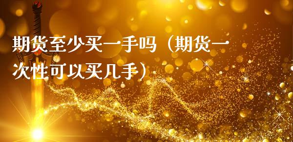 期货至少买一手吗（期货一次性可以买几手）_https://www.xmqjcw.com_期货开户_第1张